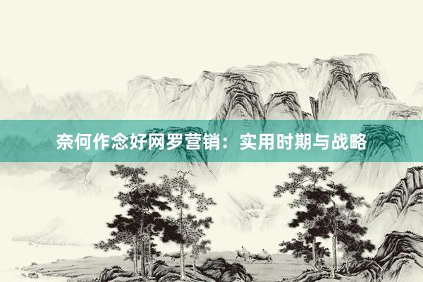 奈何作念好网罗营销：实用时期与战略